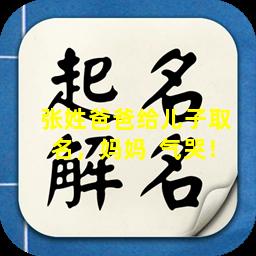 张姓爸爸给儿子取  名，妈妈  气哭！